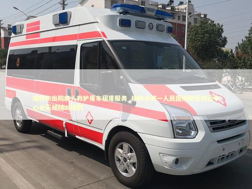榆林市出院病人救护用车租用服务_榆林市第一人民医院附近转运中心全天候随叫随到