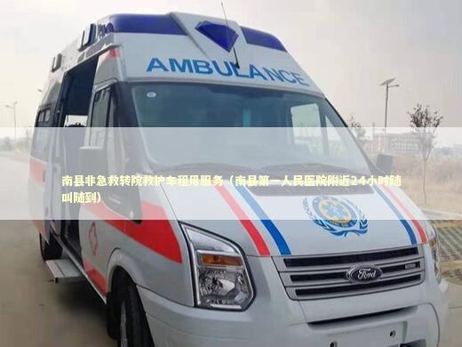 南县非急救转院救护车租用服务（南县第一人民医院附近24小时随叫随到）