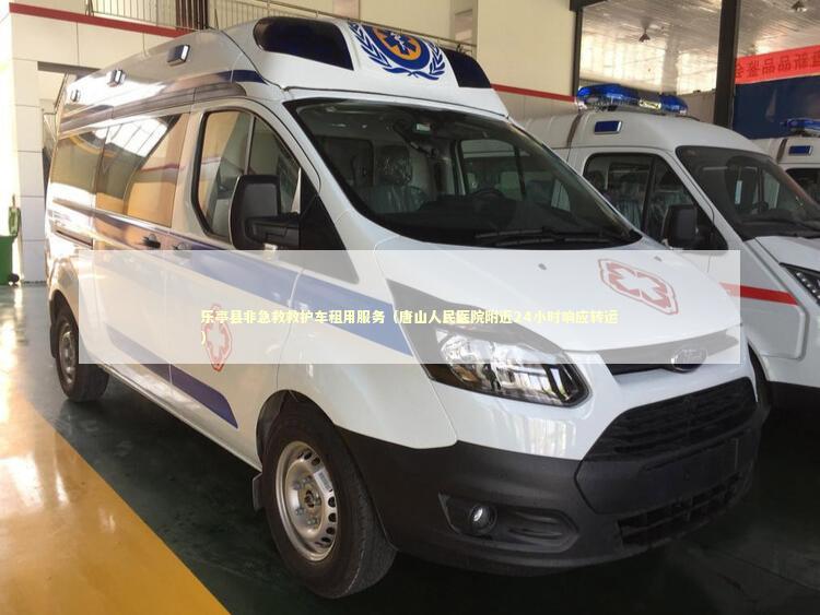 乐亭县非急救救护车租用服务（唐山人民医院附近24小时响应转运）