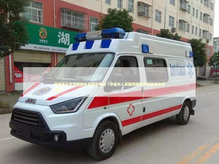 华蓥市长途转院救护车租车电话（华蓥市人民医院附近转运服务全天响应）
