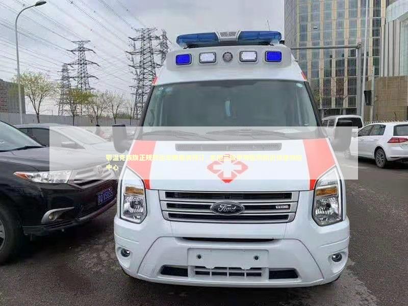 鄂温克族旗正规转运车辆服务预订_本地三级甲等医院附近快速响应中心