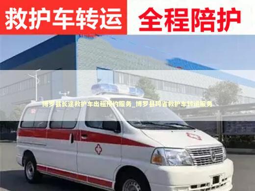 博罗县长途救护车出租预约服务_博罗县跨省救护车转运服务 非急救转运资讯
