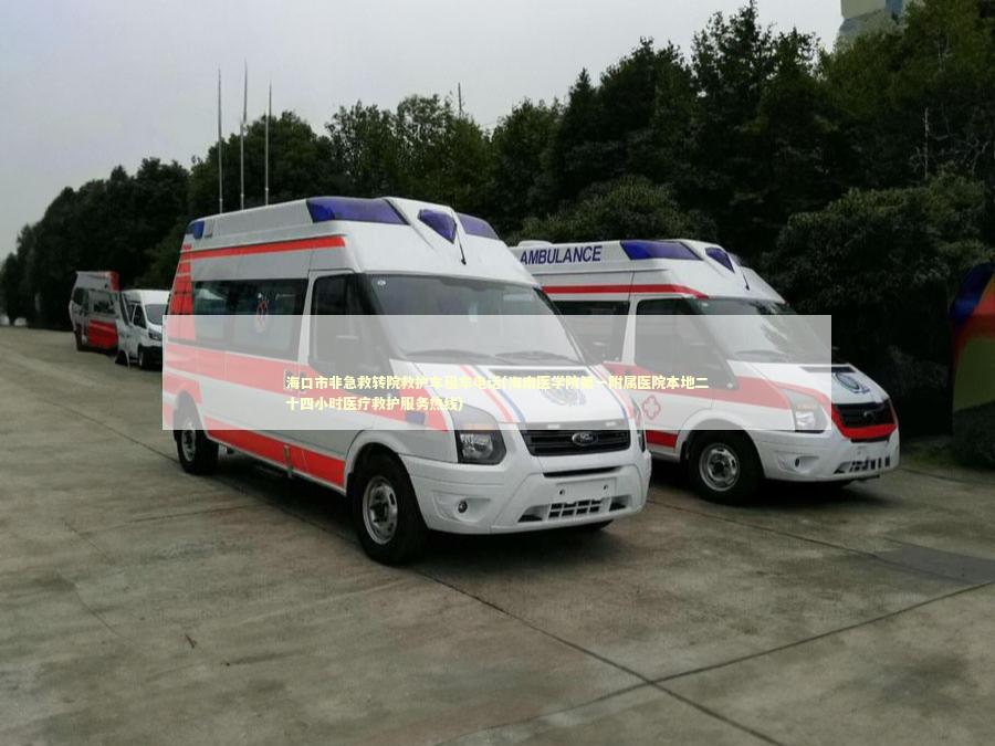 海口市非急救转院救护车租车电话(海南医学院第一附属医院本地二十四小时医疗救护服务热线)