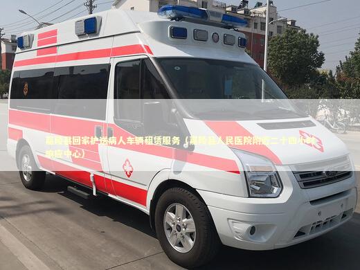 嘉陵县回家护送病人车辆租赁服务（嘉陵县人民医院附近二十四小时响应中心）