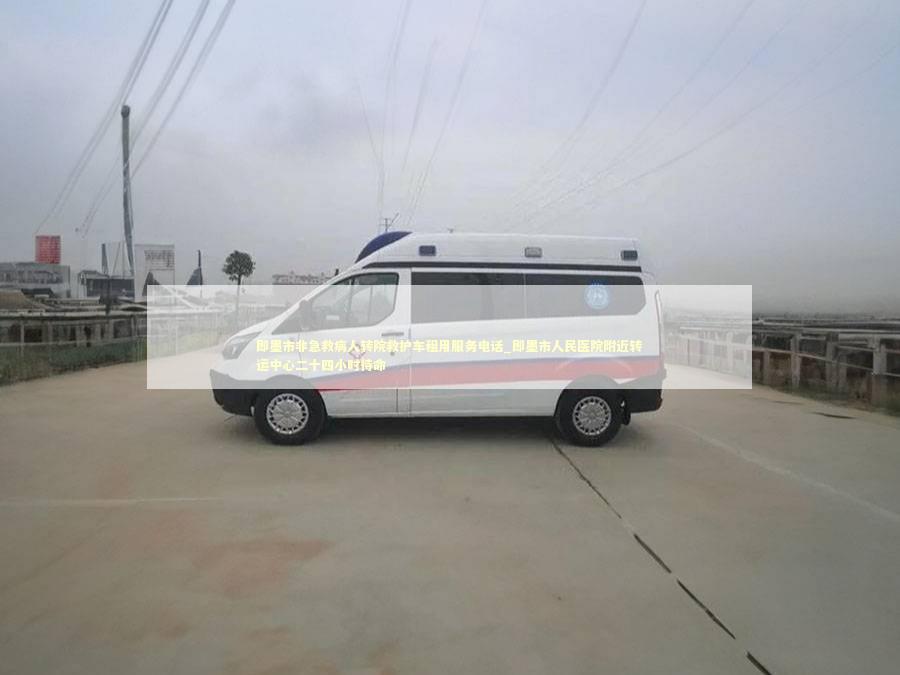 即墨市非急救病人转院救护车租用服务电话_即墨市人民医院附近转运中心二十四小时待命