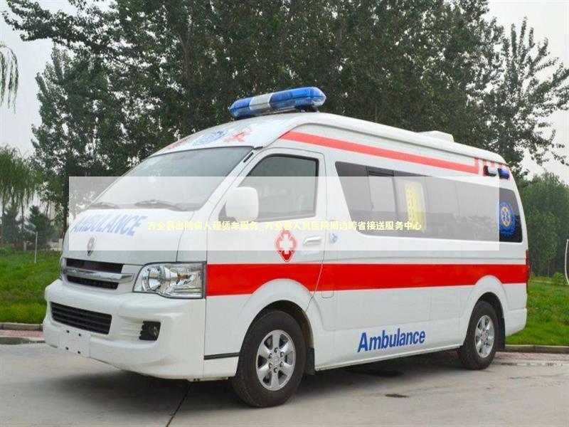 万全县出院病人租赁车服务_万全县人民医院周边跨省接送服务中心
