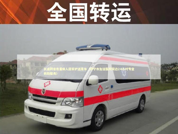 长途跨省危重病人回家护送用车（伊宁市友谊医院周边24小时专业救助服务）