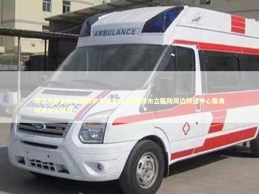 荷泽市非急救转院救护车租车电话(菏泽市立医院周边转运中心服务电话全天保持)