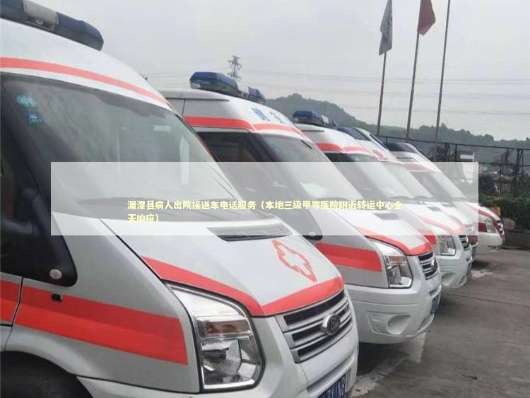 湄潭县病人出院接送车电话服务（本地三级甲等医院附近转运中心全天响应）