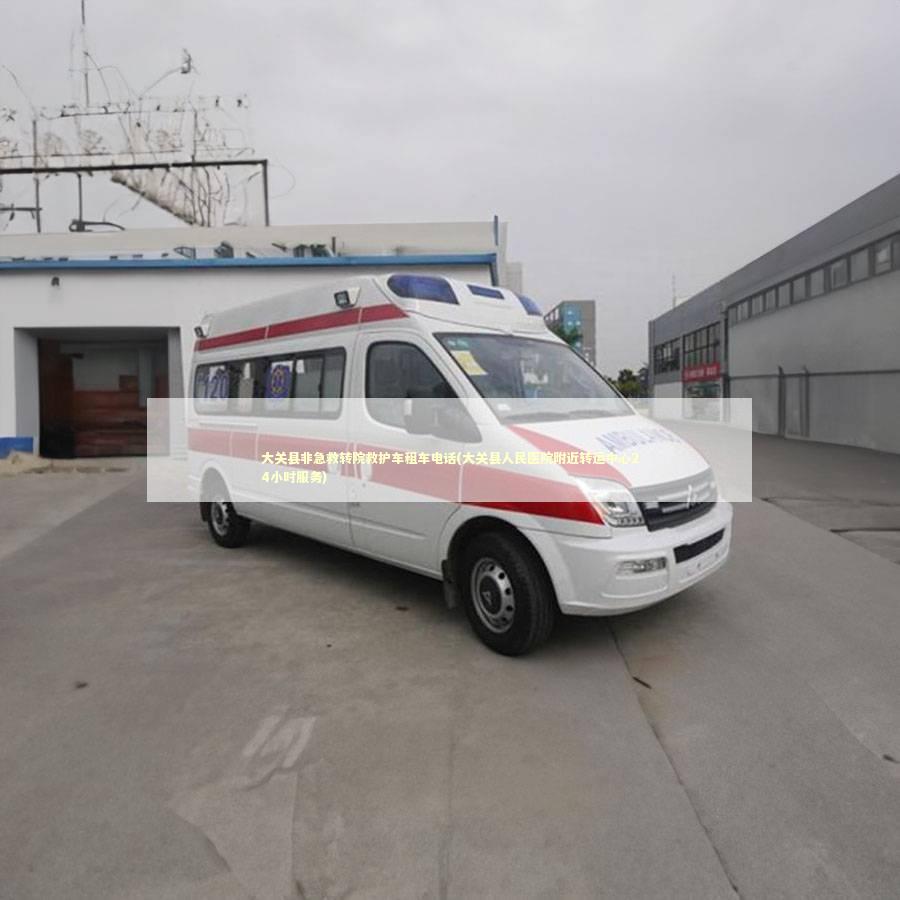 大关县非急救转院救护车租车电话(大关县人民医院附近转运中心24小时服务)