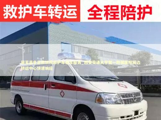 周至县非急救转院救护车租车服务_西安交通大学第一附属医院周边转运中心快速响应