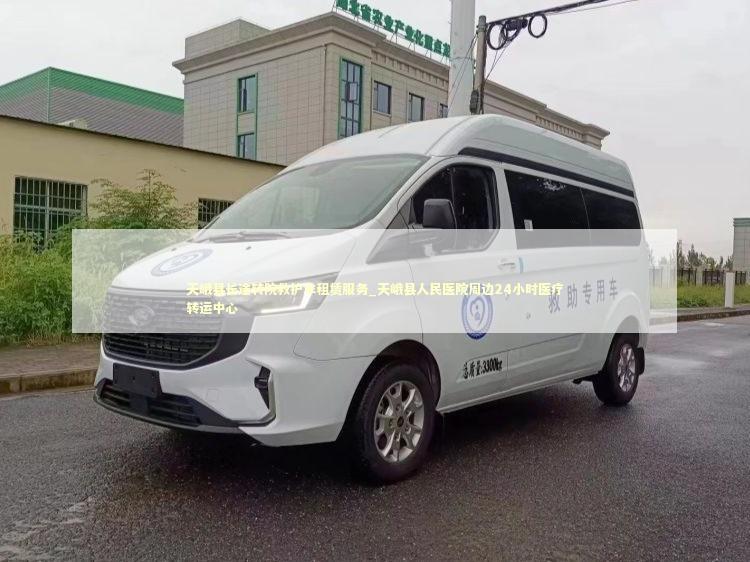 天峨县长途转院救护车租赁服务_天峨县人民医院周边24小时医疗转运中心