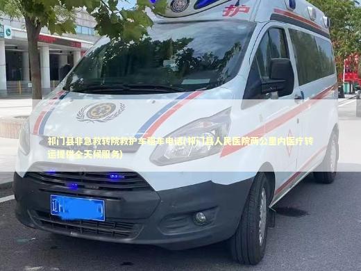 祁门县非急救转院救护车租车电话(祁门县人民医院两公里内医疗转运提供全天候服务)