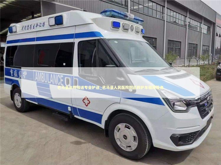 巴马县出院接送专业护送_巴马县人民医院附近救护车租用服务