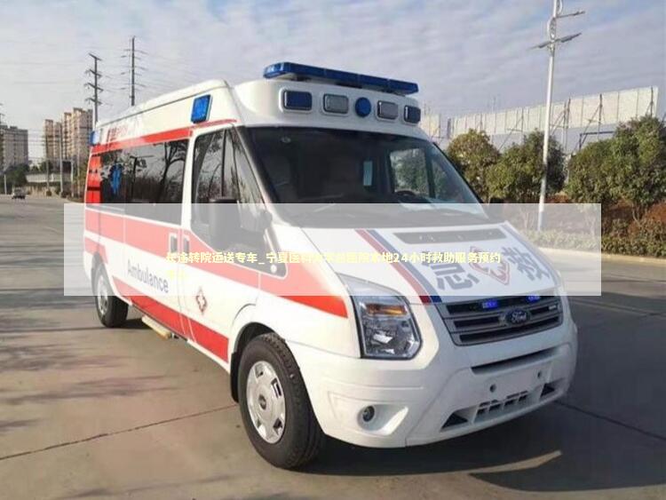 长途转院运送专车_宁夏医科大学总医院本地24小时救助服务预约中心