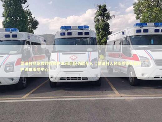 望谟县非急救转院救护车租用服务联系人（望谟县人民医院附近医疗护送车服务中心）