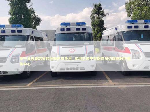 华宁县患者跨省转运救护车费用_本地三级甲等医院周边转院救护服务中心