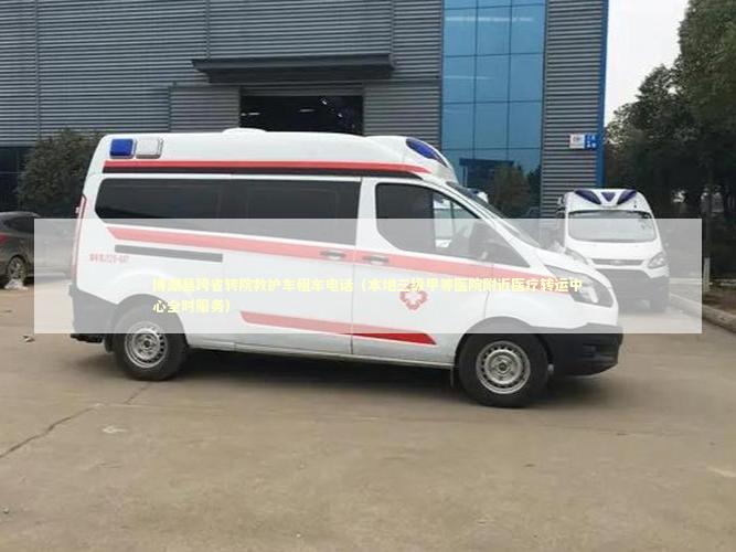 博湖县跨省转院救护车租车电话（本地三级甲等医院附近医疗转运中心全时服务）