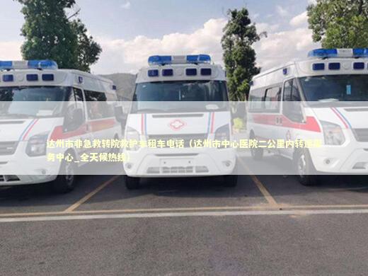 达州市非急救转院救护车租车电话（达州市中心医院二公里内转运服务中心_全天候热线）