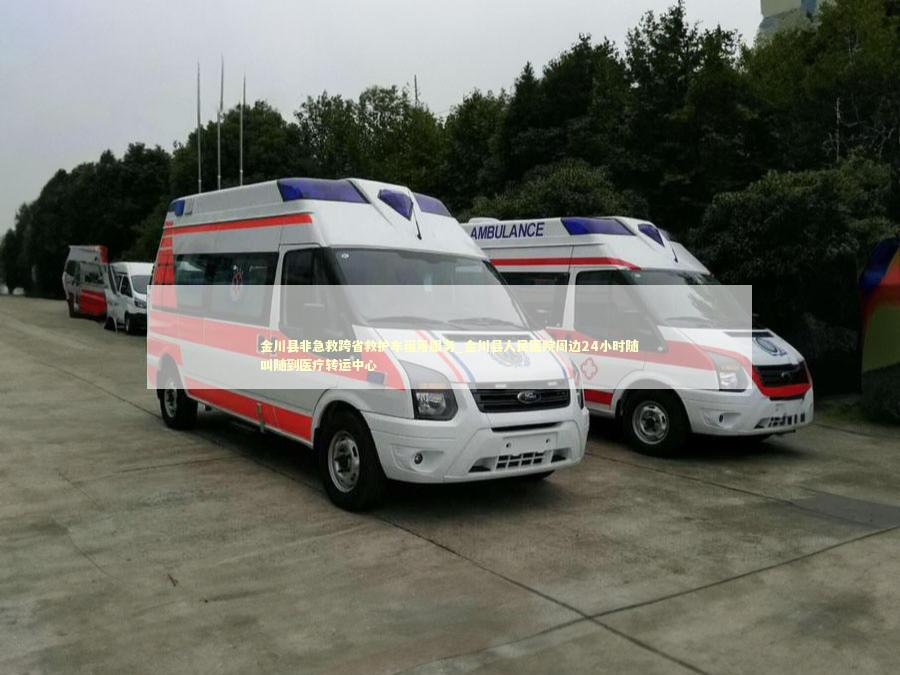 金川县非急救跨省救护车租用服务_金川县人民医院周边24小时随叫随到医疗转运中心