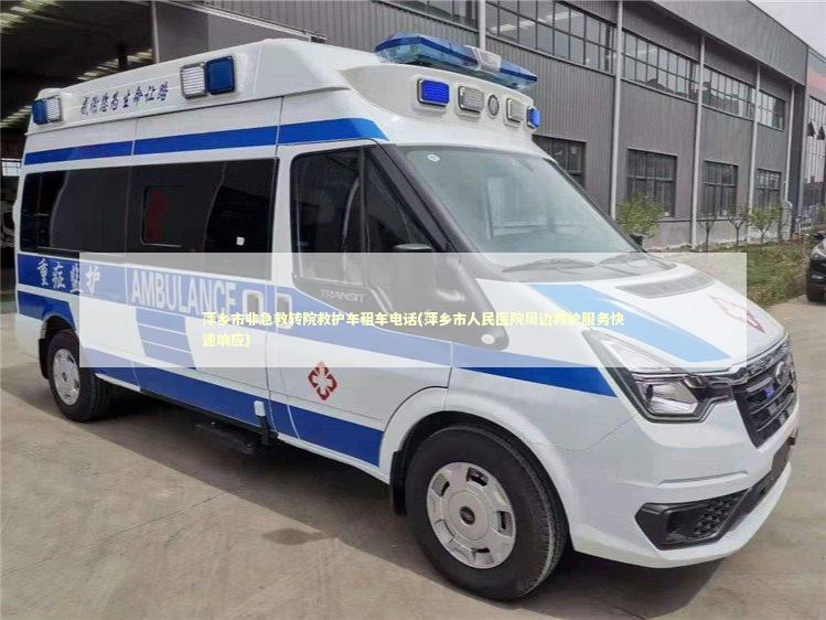 萍乡市非急救转院救护车租车电话(萍乡市人民医院周边救护服务快速响应)