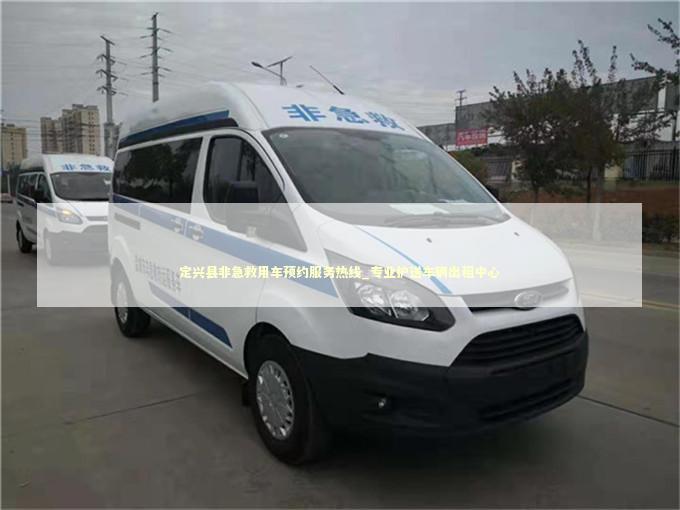 定兴县非急救用车预约服务热线_专业护送车辆出租中心