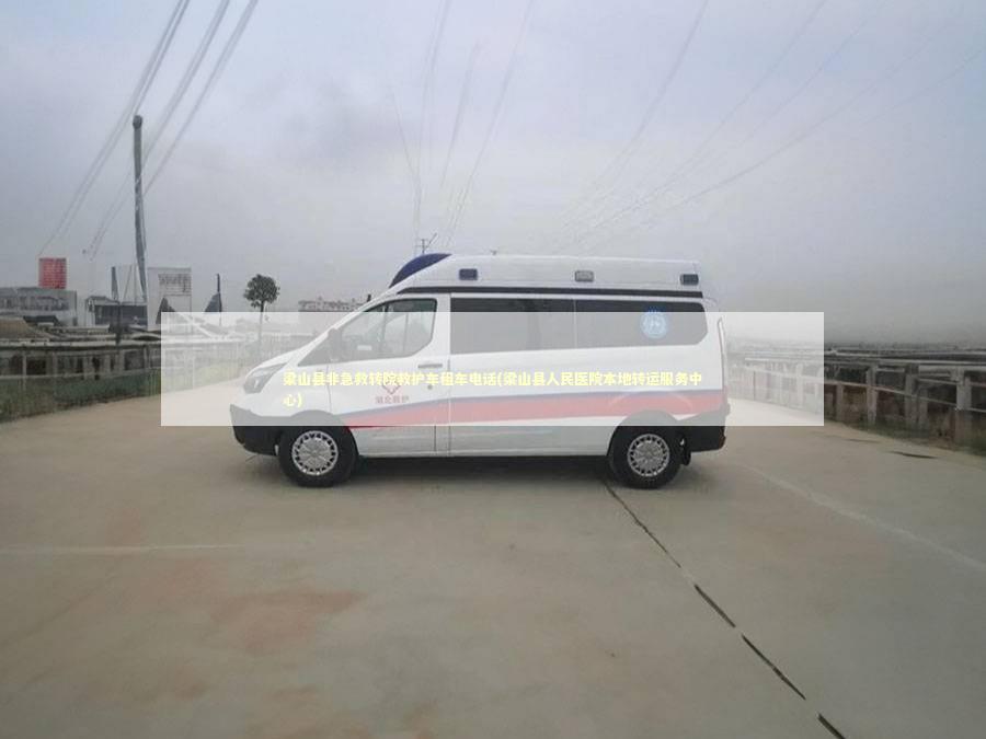 梁山县非急救转院救护车租车电话(梁山县人民医院本地转运服务中心)