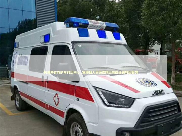 长途跨省救护车转运中心_富顺县人民医院附近响应迅速转运服务 救护车资质指南