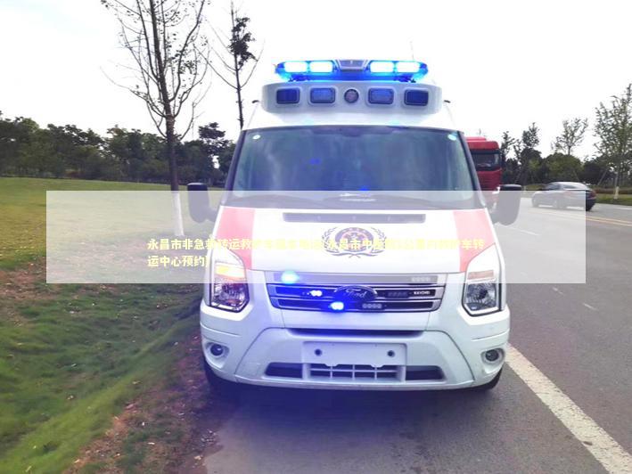 永昌市非急救转运救护车租车电话(永昌市中医院1公里内救护车转运中心预约)
