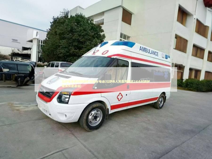 拉萨非急救转院救护车租车电话(拉萨市人民医院附近24小时救护服务快速通道) 非急救转运资讯