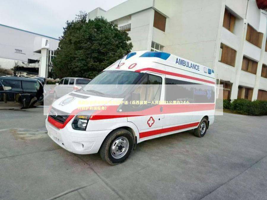 岳西长途跨省救护车租赁护送（岳西县第一人民医院1公里内24小时救护救援服务）