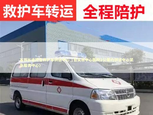 石拐长途跨省救护车转运中心（包头市中心医院2公里内转运中心紧急服务中心） 非急救转运资讯