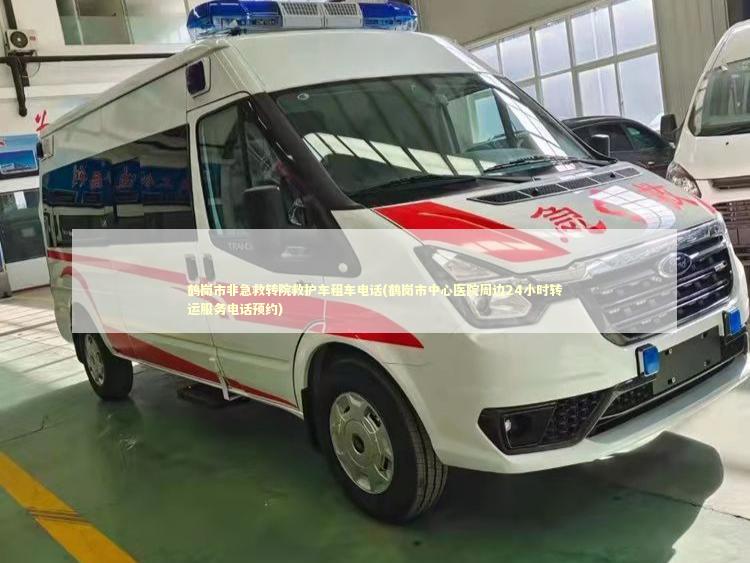 鹤岗市非急救转院救护车租车电话(鹤岗市中心医院周边24小时转运服务电话预约)