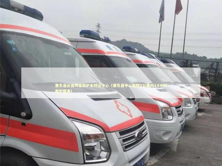 惠东县长途跨省救护车转运中心（惠东县中心医院2公里内24小时救护服务）