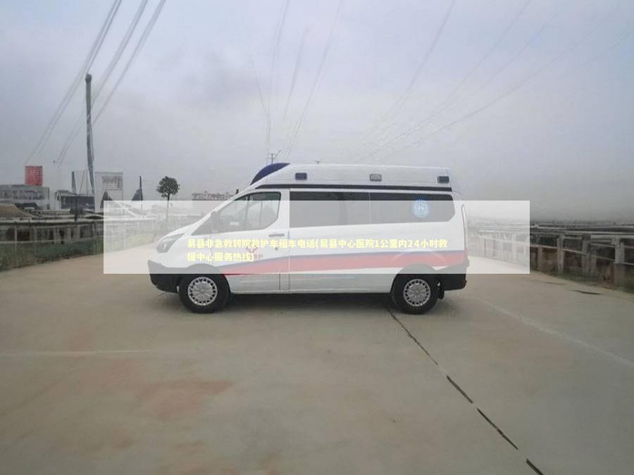 易县非急救转院救护车租车电话(易县中心医院1公里内24小时救援中心服务热线)